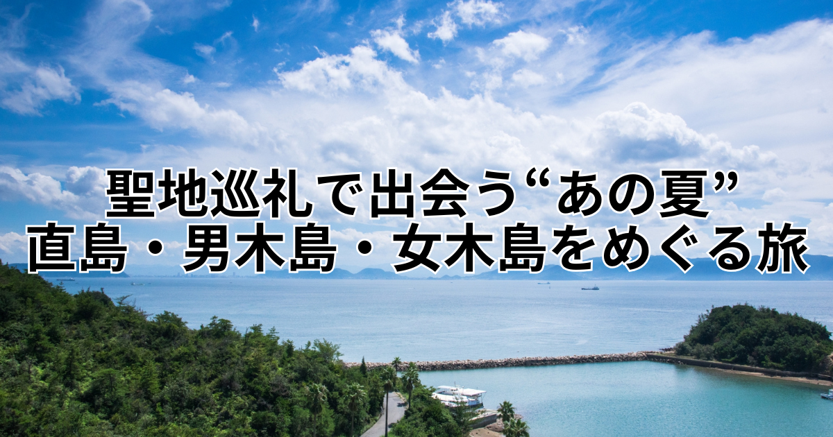 聖地巡礼で出会う“あの夏”——直島・男木島・女木島をめぐる旅