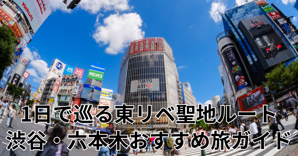 1日で巡る東リベ聖地ルート｜渋谷・六本木おすすめ旅ガイド