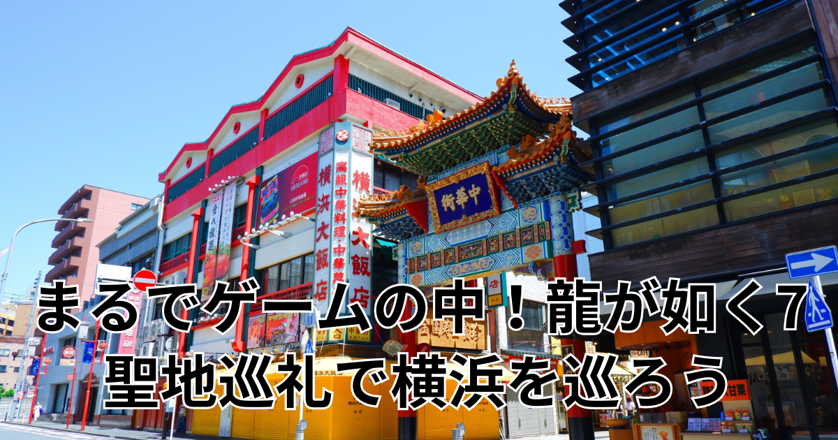 まるでゲームの中！龍が如く7 聖地巡礼で横浜を巡ろう