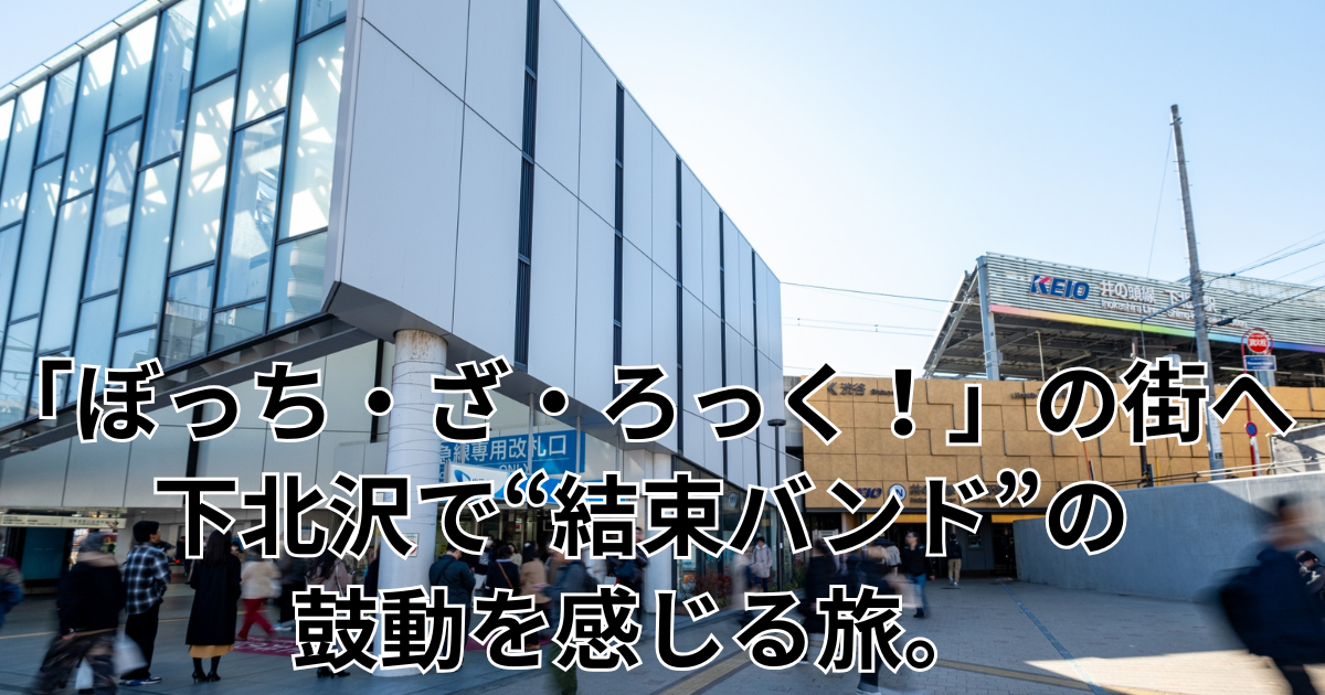 「ぼっち・ざ・ろっく！」の街へ――下北沢で“結束バンド”の鼓動を感じる旅。