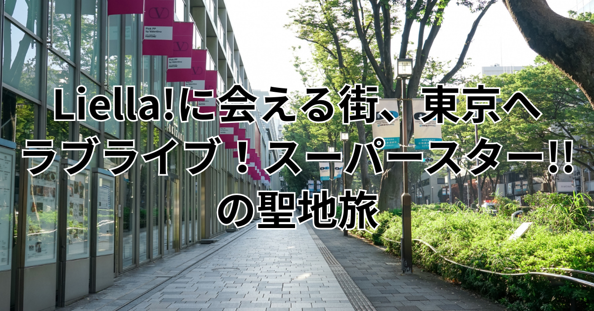 Liella!に会える街、東京へ――ラブライブ！スーパースター!!の聖地旅