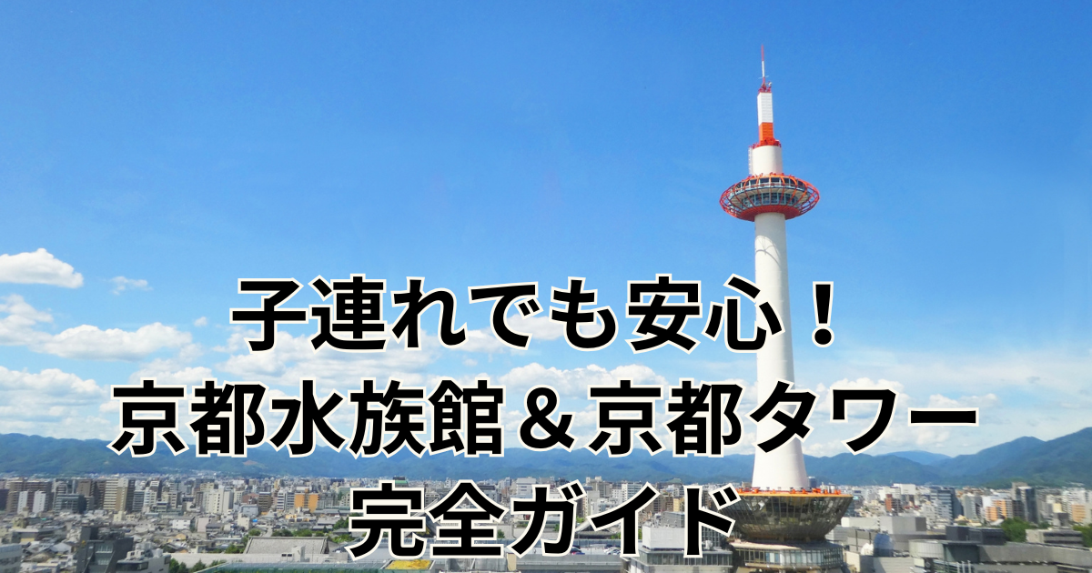 子連れでも安心！京都水族館＆京都タワー完全ガイド