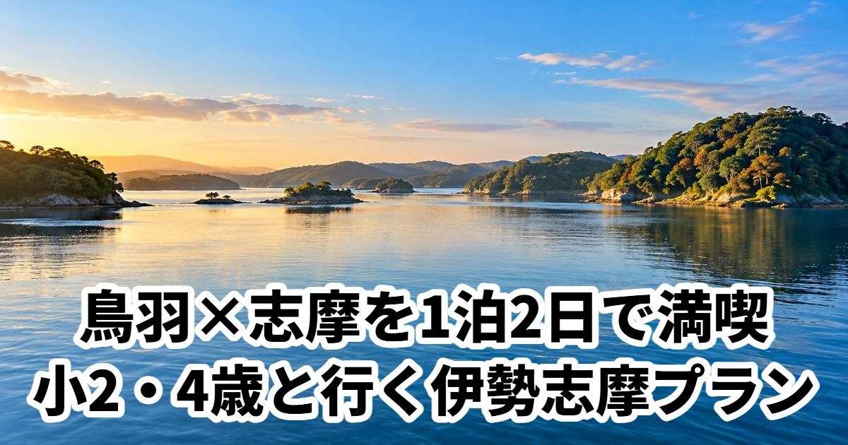 鳥羽×志摩を1泊2日で満喫小2・4歳と行く伊勢志摩プラン